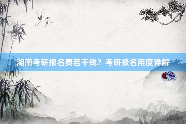 湖南考研报名费若干钱？考研报名用度详解