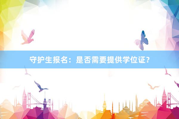 守护生报名：是否需要提供学位证？