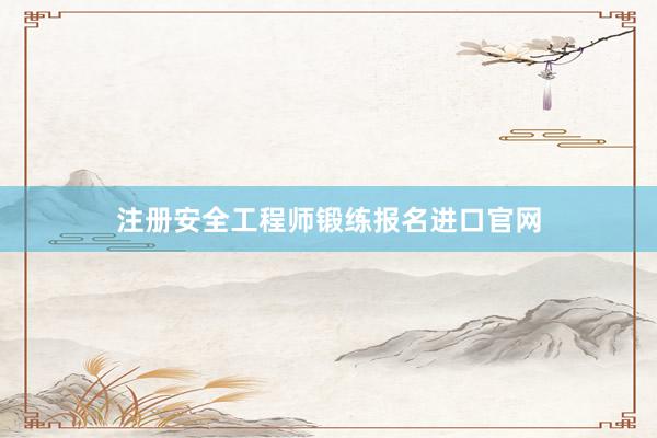 注册安全工程师锻练报名进口官网