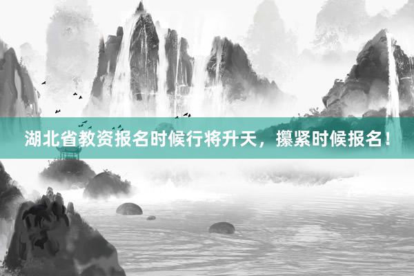 湖北省教资报名时候行将升天，攥紧时候报名！