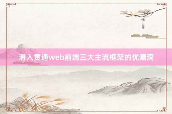 潜入贯通web前端三大主流框架的优漏洞