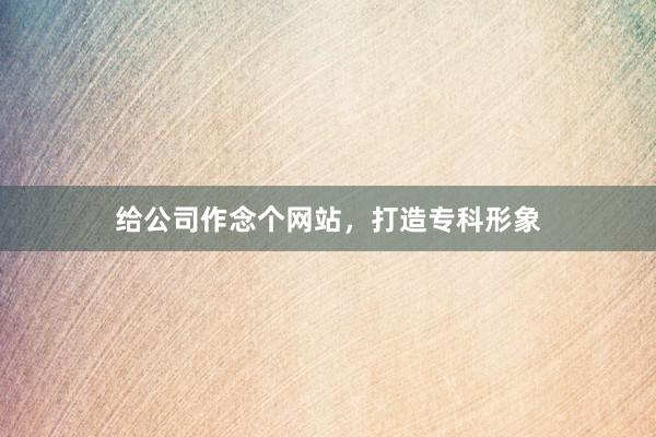 给公司作念个网站，打造专科形象