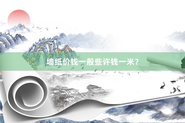 墙纸价钱一般些许钱一米？