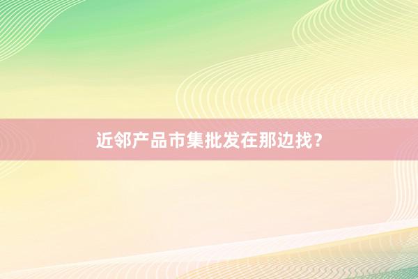 近邻产品市集批发在那边找？