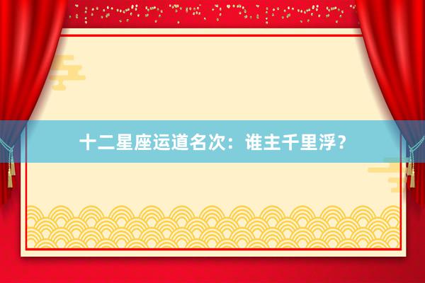 十二星座运道名次：谁主千里浮？