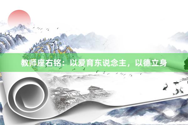 教师座右铭：以爱育东说念主，以德立身
