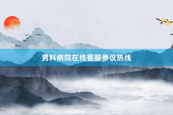 男科病院在线客服参议热线
