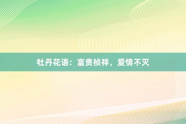 牡丹花语：富贵祯祥，爱情不灭
