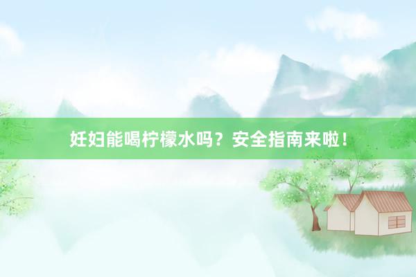 妊妇能喝柠檬水吗？安全指南来啦！